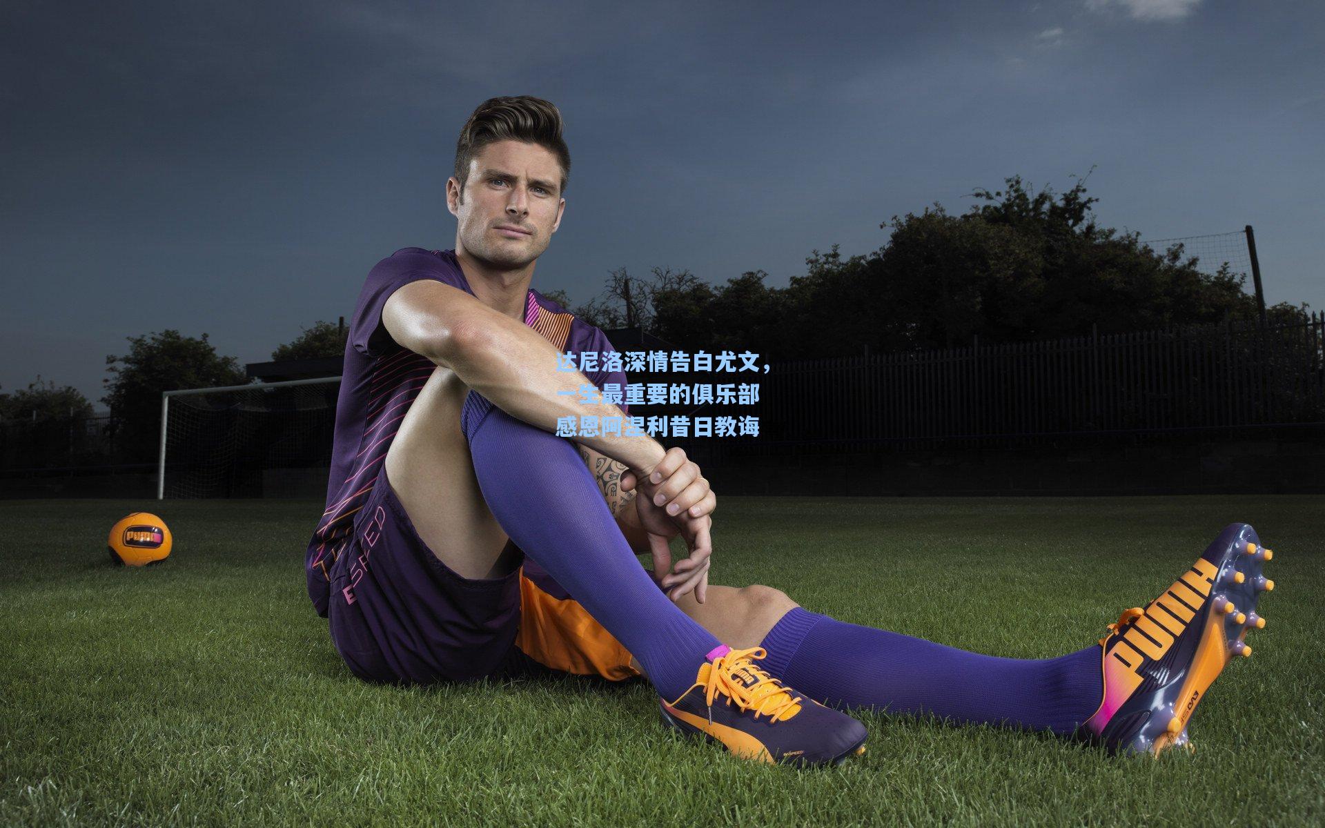 达尼洛深情告白尤文，一生最重要的俱乐部 感恩阿涅利昔日教诲