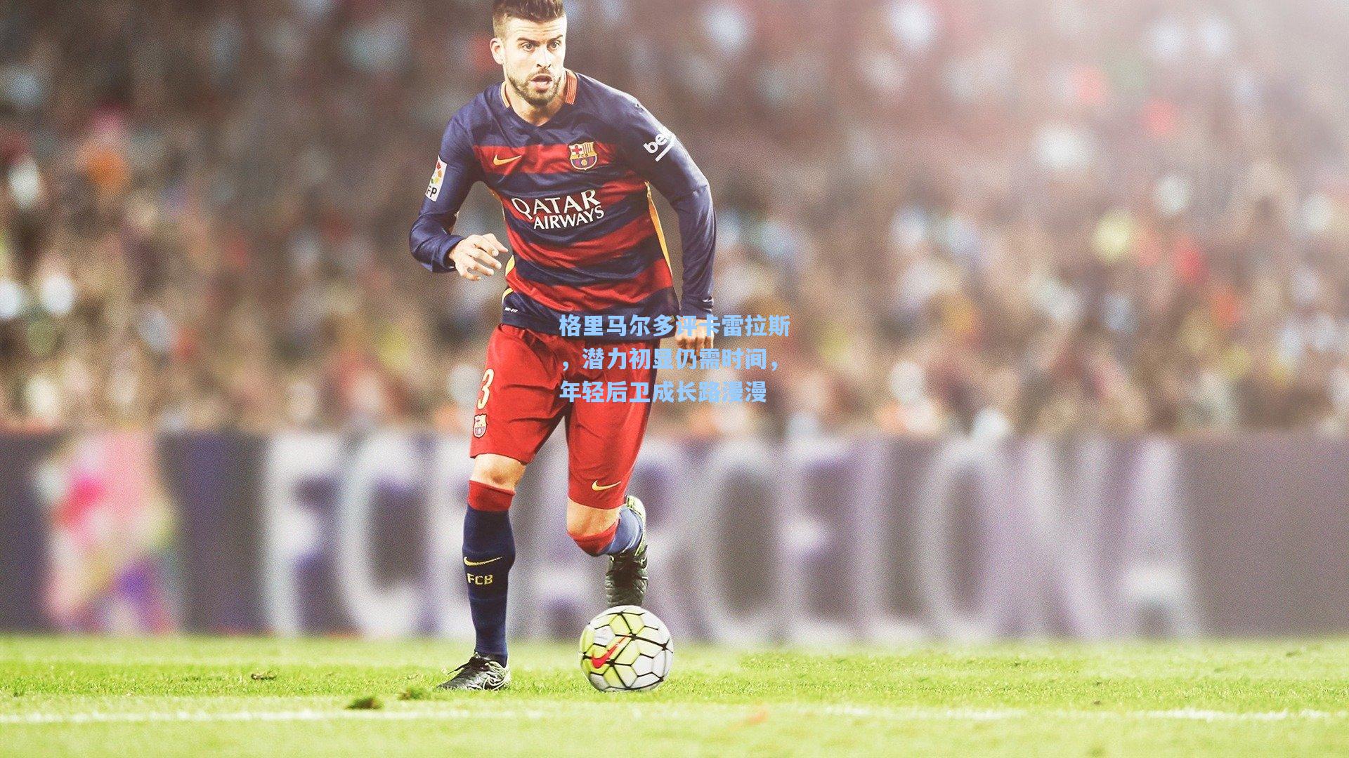 格里马尔多评卡雷拉斯，潜力初显仍需时间，年轻后卫成长路漫漫