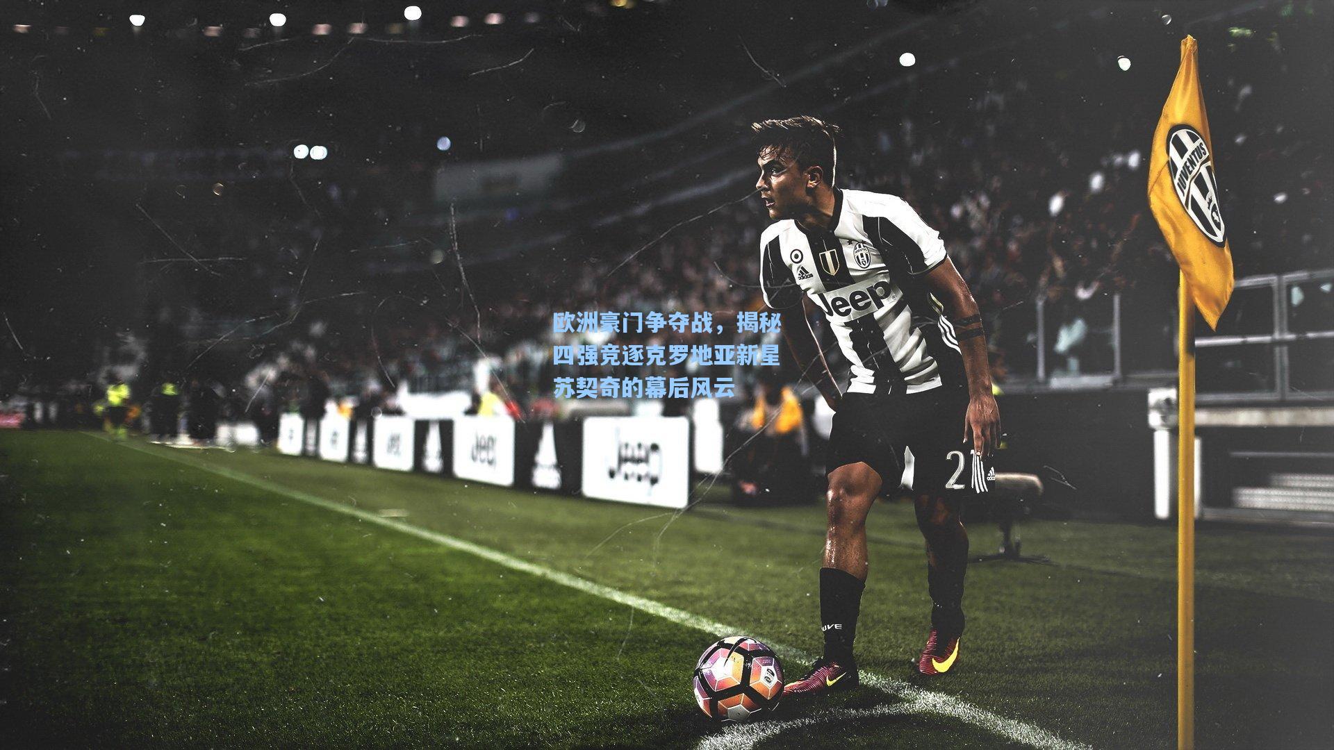 欧洲豪门争夺战,揭秘四强竞逐克罗地亚新星苏契奇的幕后风云