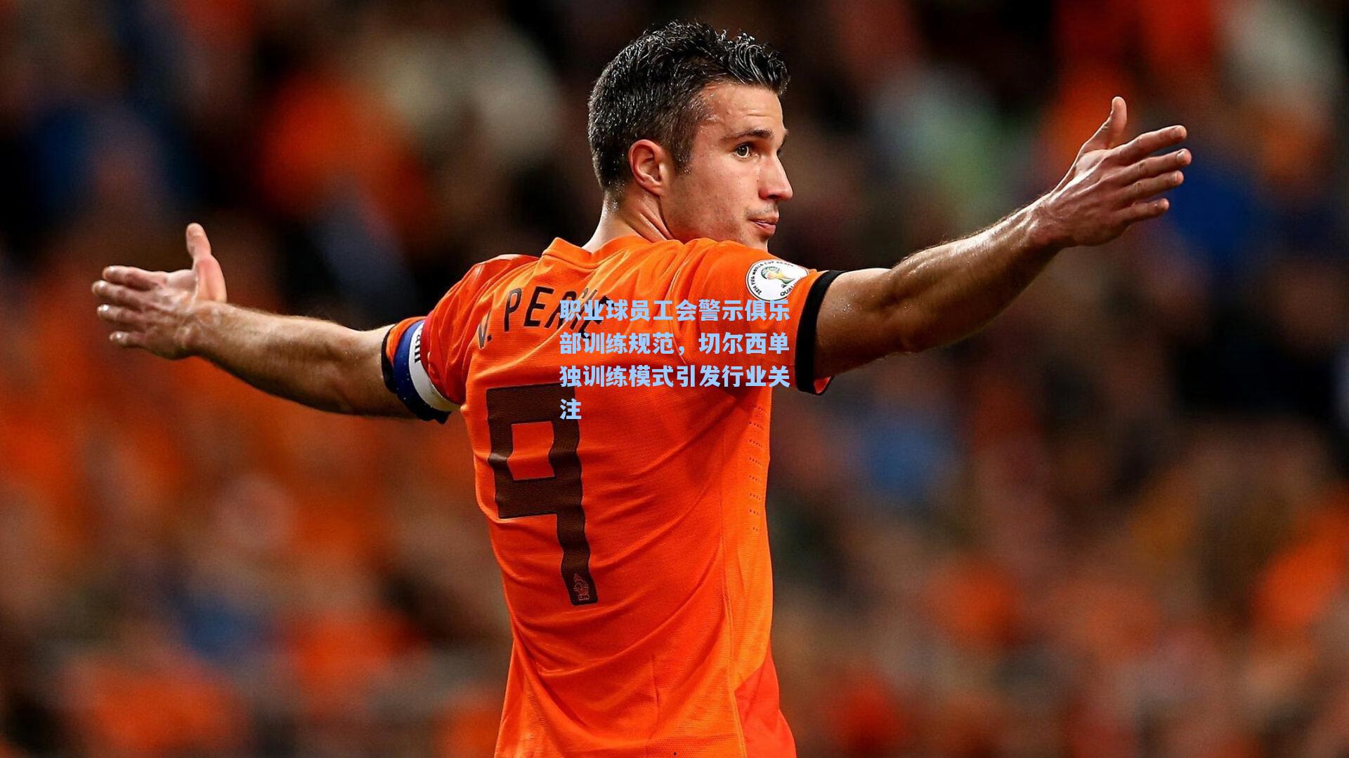 职业球员工会警示俱乐部训练规范,切尔西单独训练模式引发行业关注