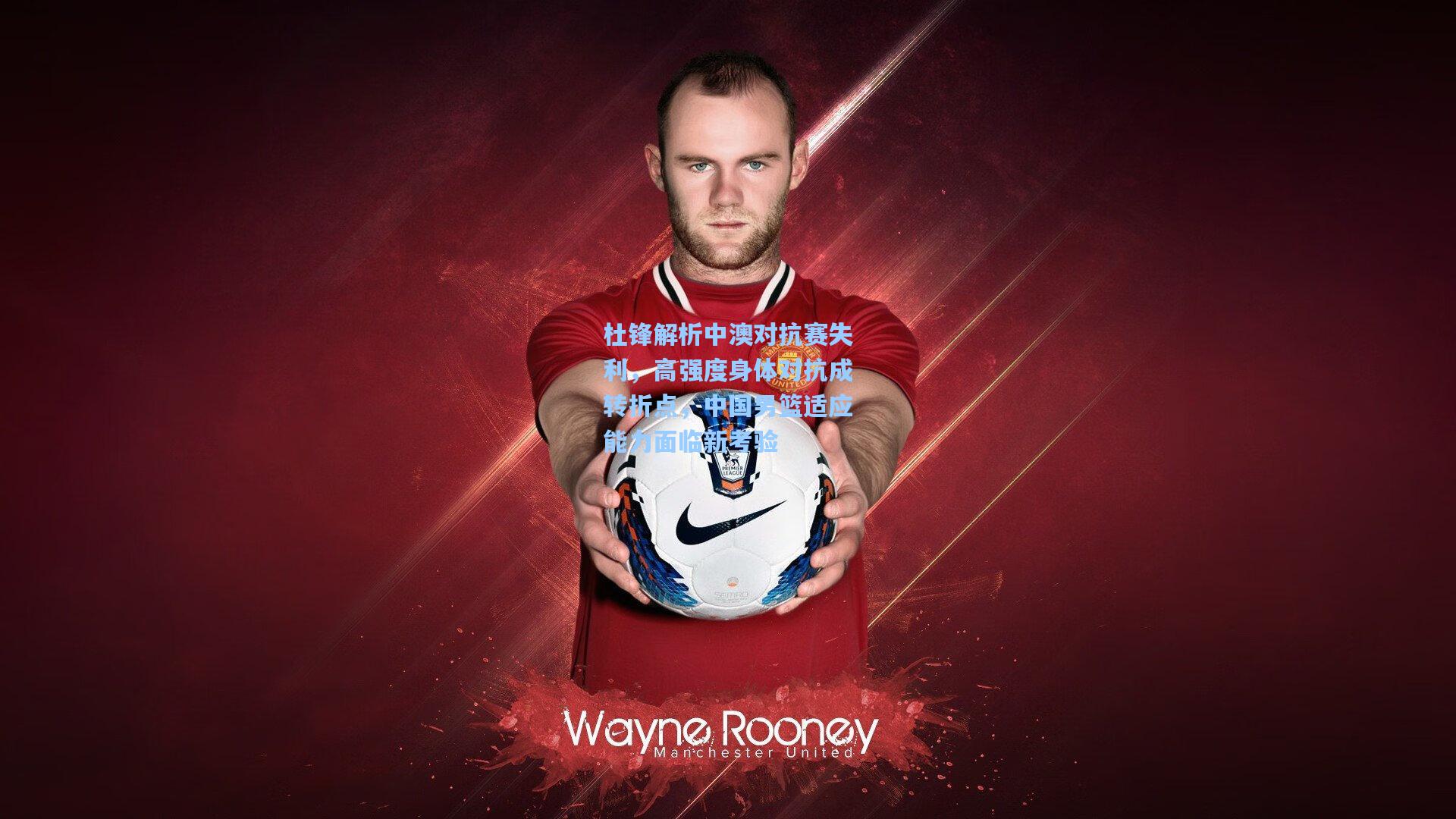 杜锋解析中澳对抗赛失利,高强度身体对抗成转折点,中国男篮适应能力面临新考验