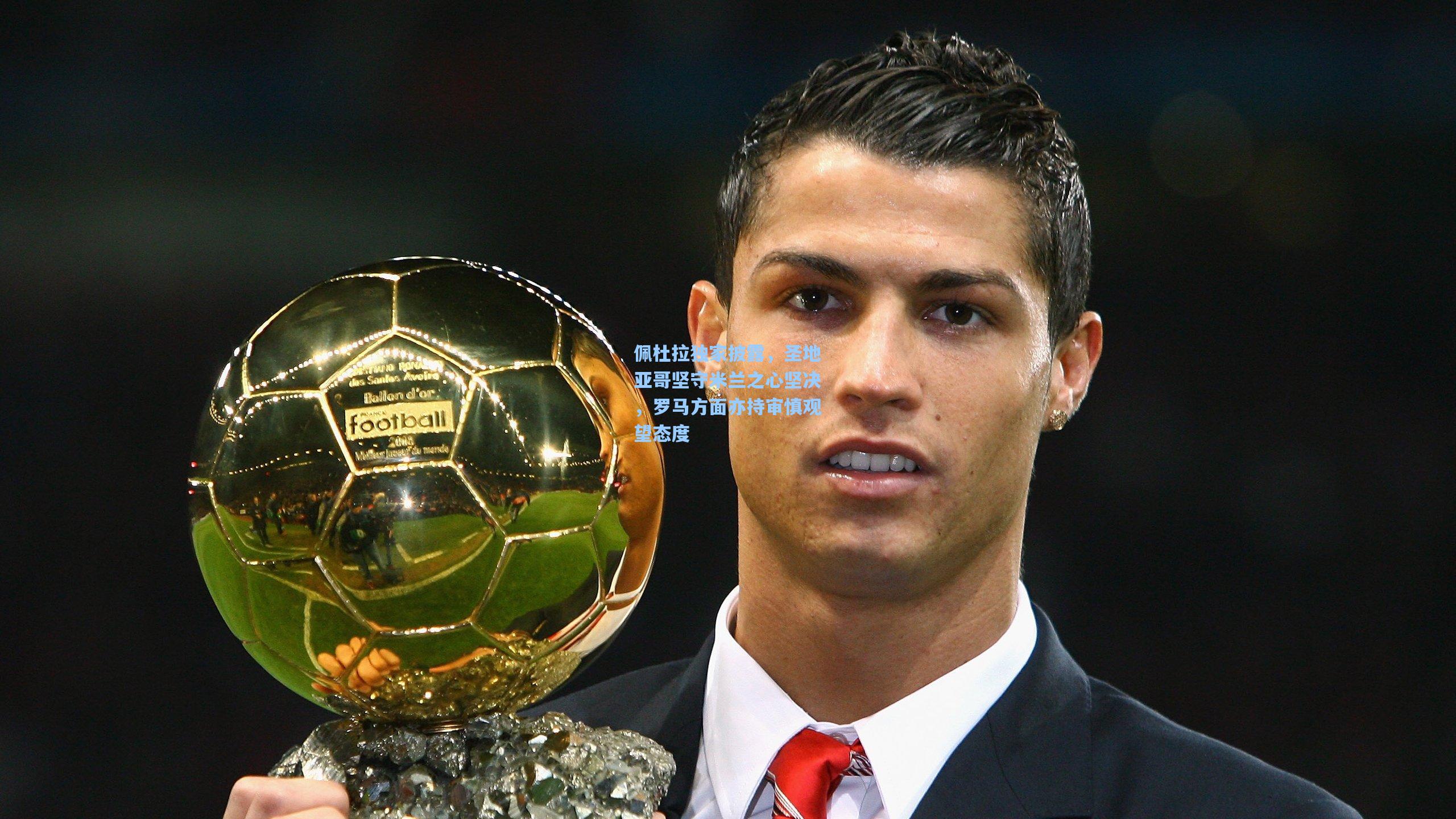 佩杜拉独家披露，圣地亚哥坚守米兰之心坚决，罗马方面亦持审慎观望态度