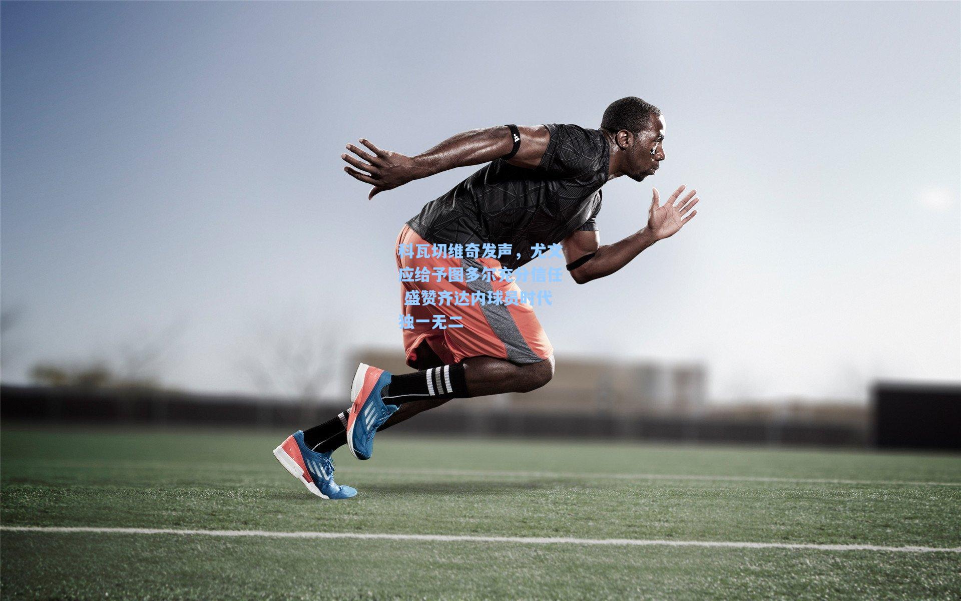 科瓦切维奇发声,尤文应给予图多尔充分信任 盛赞齐达内球员时代独一无二