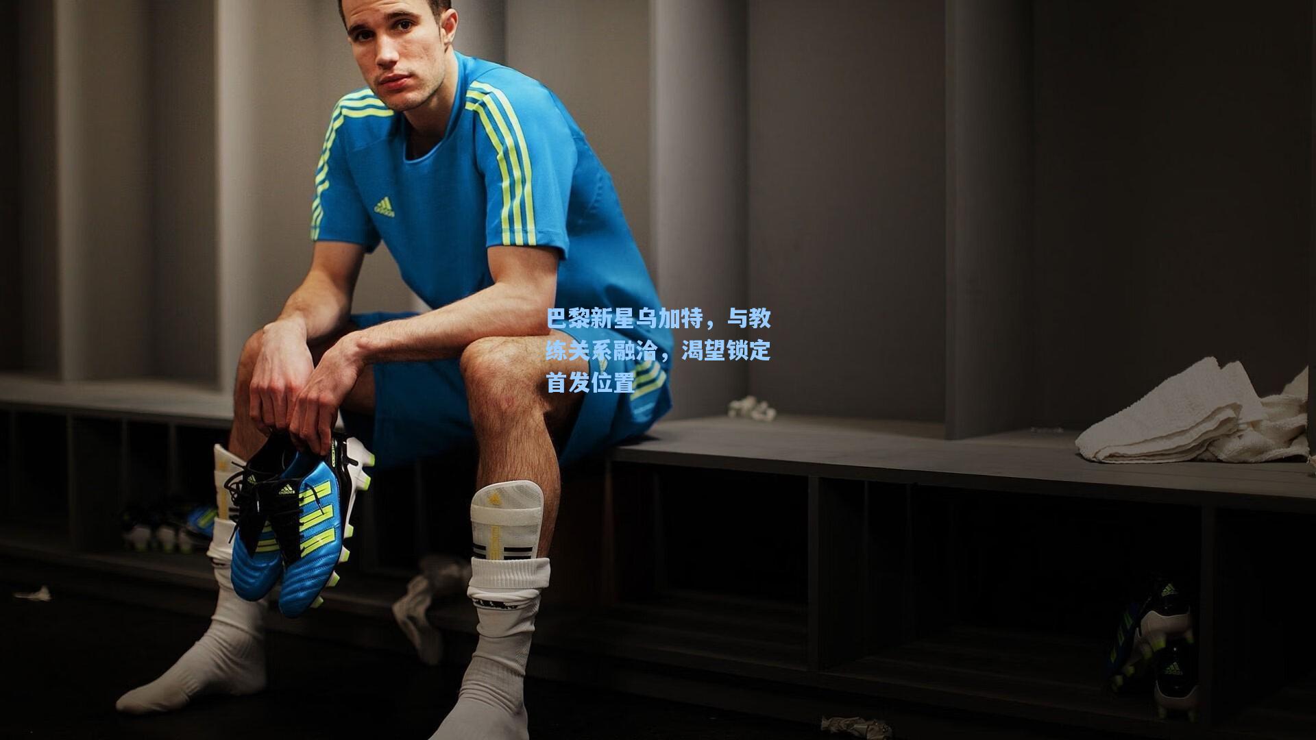 巴黎新星乌加特，与教练关系融洽，渴望锁定首发位置