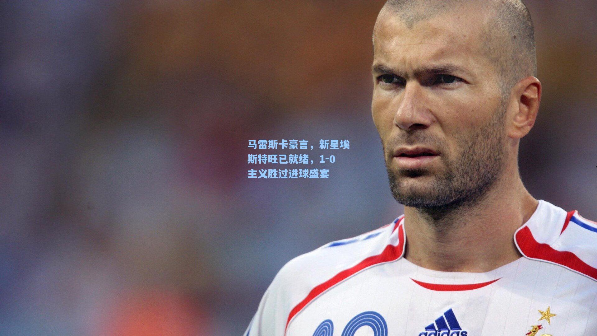 马雷斯卡豪言，新星埃斯特旺已就绪，1-0主义胜过进球盛宴