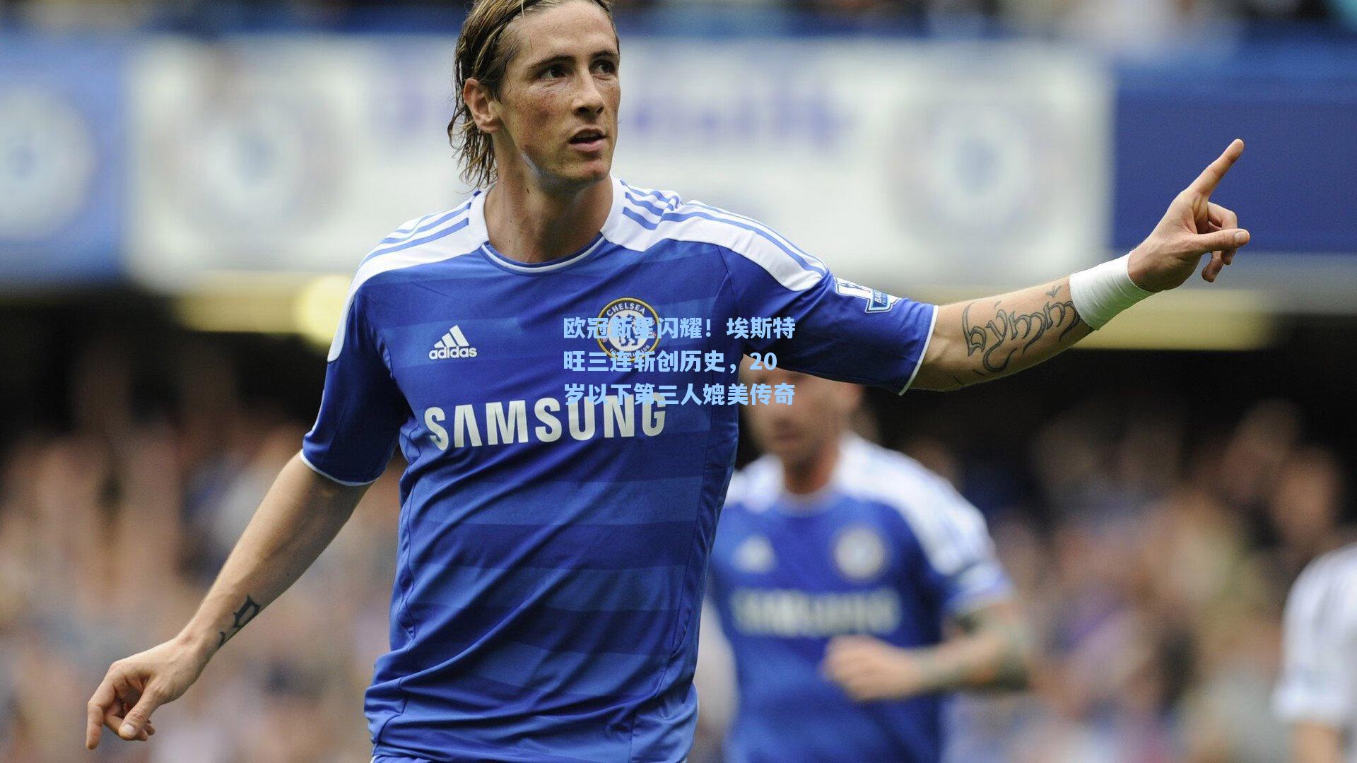 欧冠新星闪耀！埃斯特旺三连斩创历史，20岁以下第三人媲美传奇