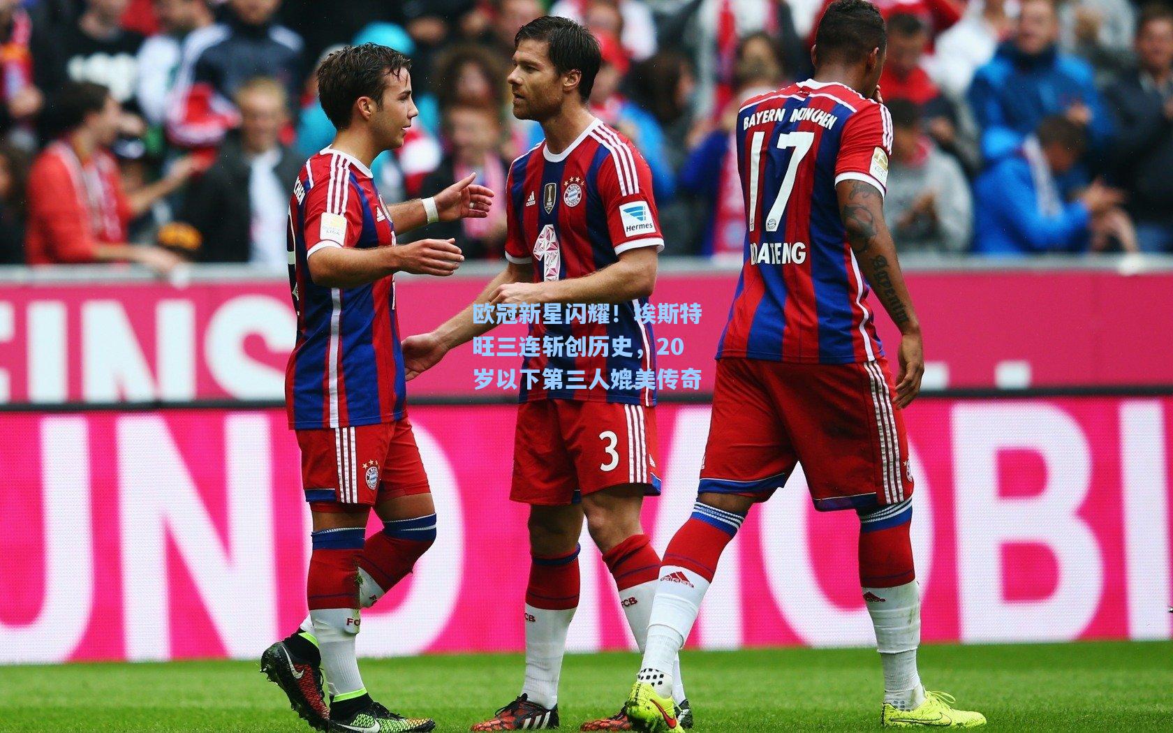 欧冠新星闪耀！埃斯特旺三连斩创历史，20岁以下第三人媲美传奇