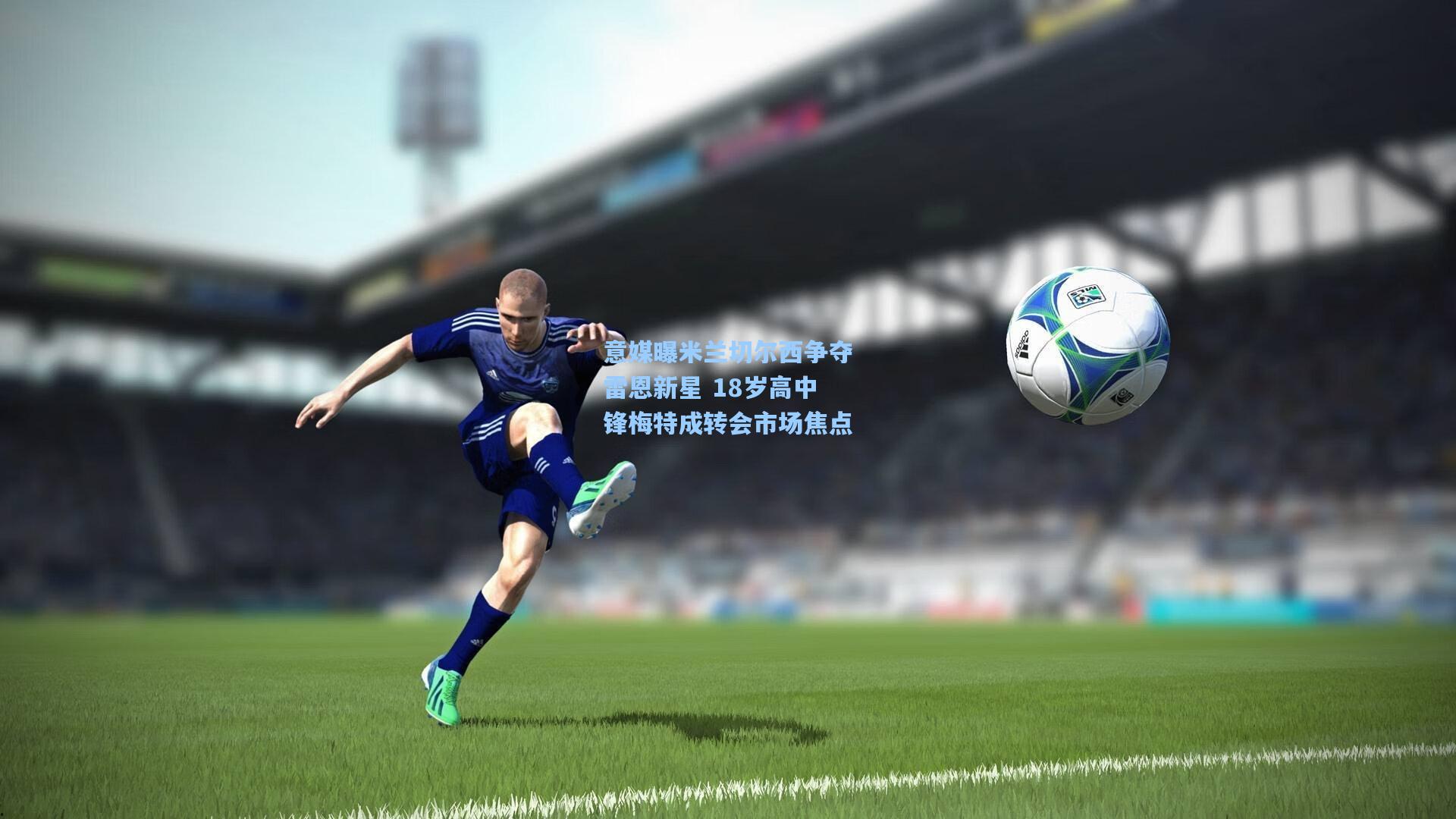 意媒曝米兰切尔西争夺雷恩新星 18岁高中锋梅特成转会市场焦点