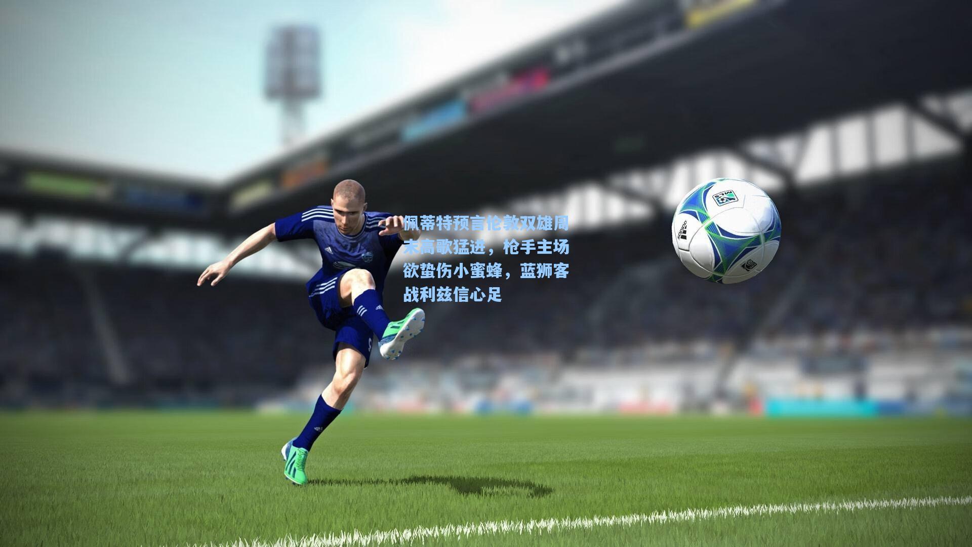 佩蒂特预言伦敦双雄周末高歌猛进，枪手主场欲蛰伤小蜜蜂，蓝狮客战利兹信心足